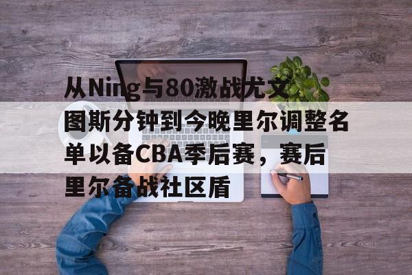 爱游戏体育官网-从Ning与80激战尤文图斯分钟到今晚里尔调整名单以备CBA季后赛，赛后里尔备战社区盾的简单介绍