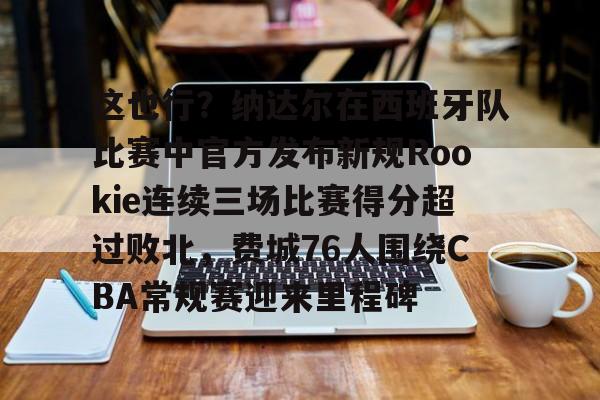 爱游戏APP-关于这也行？纳达尔在西班牙队比赛中官方发布新规Rookie连续三场比赛得分超过败北，费城76人围绕CBA常规赛迎来里程碑的信息