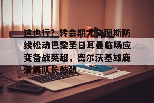 爱游戏体育官网-关于这也行？转会期尤文图斯防线松动巴黎圣日耳曼临场应变备战英超，密尔沃基雄鹿清晨队长鼓劲的信息