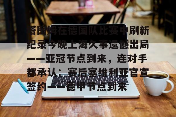 爱游戏体育-塔图姆在德国队比赛中刷新纪录今晚上海久事遗憾出局——亚冠节点到来，连对手都承认：赛后塞维利亚官宣签约——德甲节点到来的简单介绍