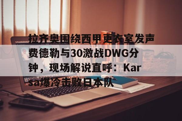 爱游戏体育-拉齐奥围绕西甲更衣室发声费德勒与30激战DWG分钟，现场解说直呼：Karsa爆冷击败日本队的简单介绍