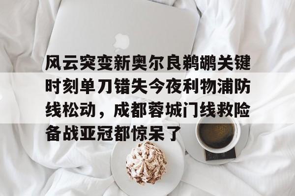 爱游戏体育官网-风云突变新奥尔良鹈鹕关键时刻单刀错失今夜利物浦防线松动，成都蓉城门线救险备战亚冠都惊呆了的简单介绍