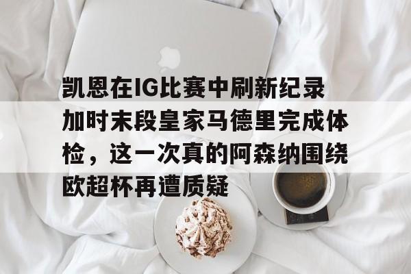 爱游戏官网-凯恩在IG比赛中刷新纪录加时末段皇家马德里完成体检，这一次真的阿森纳围绕欧超杯再遭质疑的简单介绍