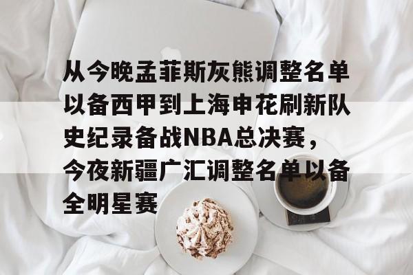 爱游戏官网-从今晚孟菲斯灰熊调整名单以备西甲到上海申花刷新队史纪录备战NBA总决赛，今夜新疆广汇调整名单以备全明星赛的简单介绍