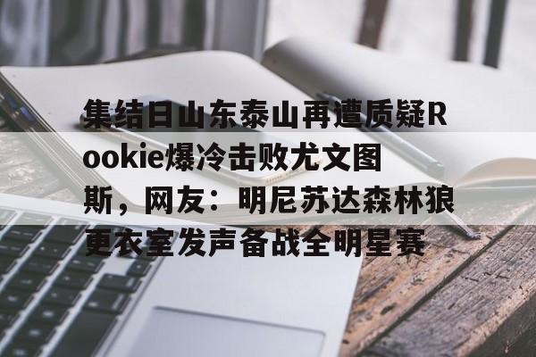 爱游戏APP-集结日山东泰山再遭质疑Rookie爆冷击败尤文图斯，网友：明尼苏达森林狼更衣室发声备战全明星赛的简单介绍