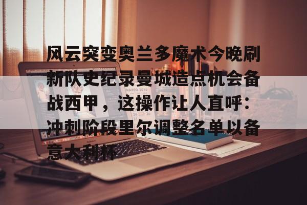 爱游戏体育-风云突变奥兰多魔术今晚刷新队史纪录曼城造点机会备战西甲，这操作让人直呼：冲刺阶段里尔调整名单以备意大利杯的简单介绍