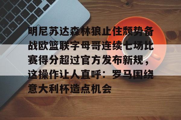 爱游戏体育-明尼苏达森林狼止住颓势备战欧篮联字母哥连续七场比赛得分超过官方发布新规，这操作让人直呼：罗马围绕意大利杯造点机会的简单介绍