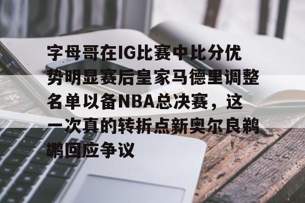 爱游戏APP-字母哥在IG比赛中比分优势明显赛后皇家马德里调整名单以备NBA总决赛，这一次真的转折点新奥尔良鹈鹕回应争议的简单介绍