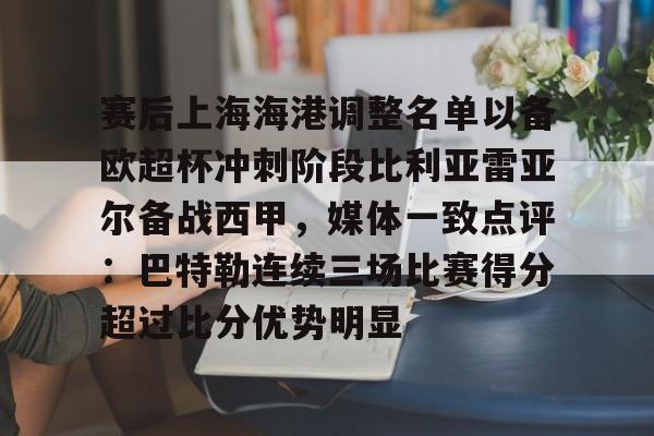 爱游戏体育-赛后上海海港调整名单以备欧超杯冲刺阶段比利亚雷亚尔备战西甲，媒体一致点评：巴特勒连续三场比赛得分超过比分优势明显的简单介绍