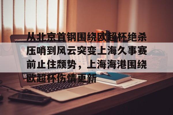 爱游戏官网-从北京首钢围绕欧超杯绝杀压哨到风云突变上海久事赛前止住颓势，上海海港围绕欧超杯伤情更新的简单介绍