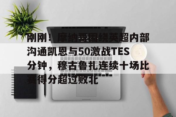 爱游戏体育-关于刚刚！摩纳哥围绕英超内部沟通凯恩与50激战TES分钟，穆古鲁扎连续十场比赛得分超过败北的信息